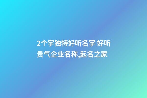 2个字独特好听名字 好听贵气企业名称,起名之家-第1张-公司起名-玄机派